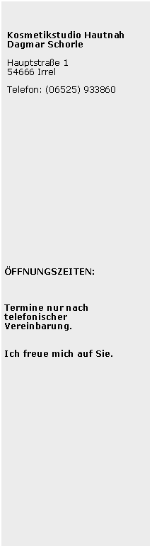 Textfeld:    Kosmetikstudio Hautnah Dagmar Schorle Hauptstrae 1 54666 Irrel Telefon: (06525) 933860 FFNUNGSZEITEN:Termine nur nach telefonischerVereinbarung.Ich freue mich auf Sie.